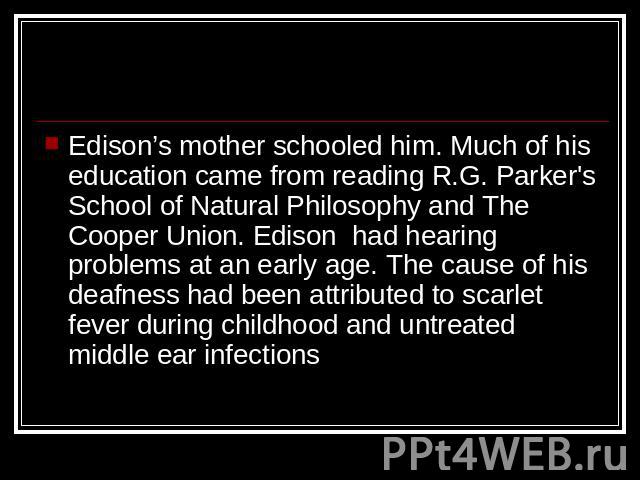 Edison’s mother schooled him. Much of his education came from reading R.G. Parker's School of Natural Philosophy and The Cooper Union. Edison had hearing problems at an early age. The cause of his deafness had been attributed to scarlet fever during…