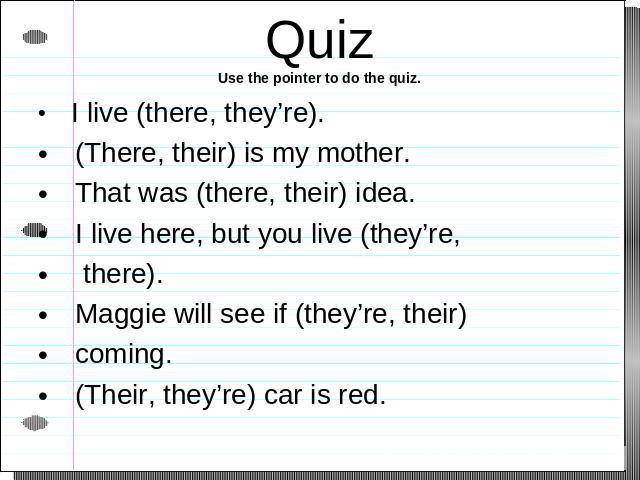 QuizUse the pointer to do the quiz. I live (there, they’re). (There, their) is my mother. That was (there, their) idea. I live here, but you live (they’re, there). Maggie will see if (they’re, their) coming. (Their, they’re) car is red.