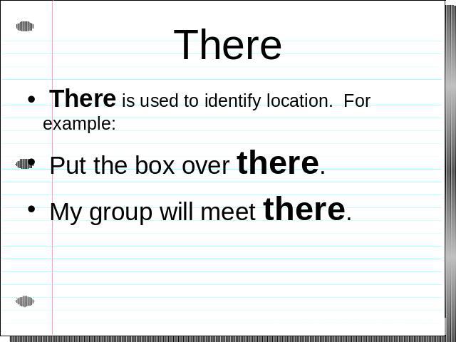 There There is used to identify location. For example: Put the box over there. My group will meet there.
