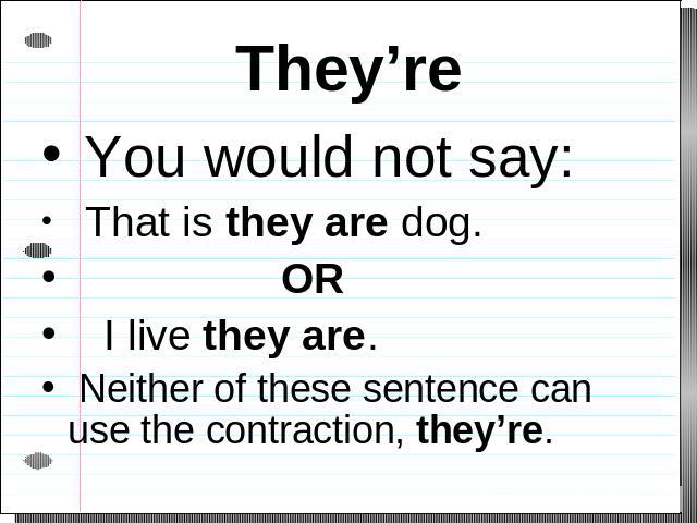 They’re You would not say: That is they are dog. OR I live they are. Neither of these sentence can use the contraction, they’re.