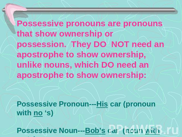 Possessive pronouns are pronouns that show ownership or possession. They DO NOT need an apostrophe to show ownership, unlike nouns, which DO need an apostrophe to show ownership:Possessive Pronoun---His car (pronoun with no ‘s) Possessive Noun---Bob…