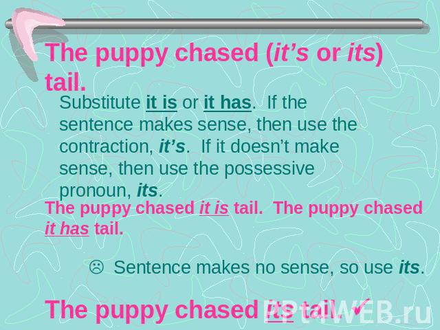 The puppy chased (it’s or its) tail. Substitute it is or it has. If the sentence makes sense, then use the contraction, it’s. If it doesn’t make sense, then use the possessive pronoun, its.The puppy chased it is tail. The puppy chased it has tail.L …