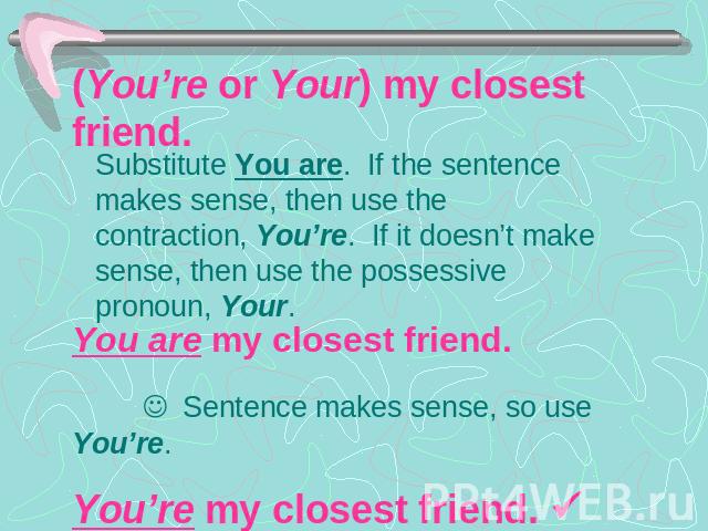 (You’re or Your) my closest friend. Substitute You are. If the sentence makes sense, then use the contraction, You’re. If it doesn’t make sense, then use the possessive pronoun, Your.You are my closest friend.J Sentence makes sense, so use You’re.Yo…