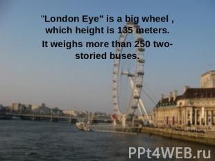 "London Eye" is a big wheel , which height is 135 meters.It weighs more than 250