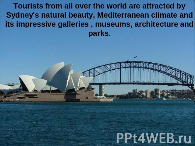 Tourists from all over the world are attracted by Sydney's natural beauty, Mediterranean climate and its impressive galleries , museums, architecture and parks.