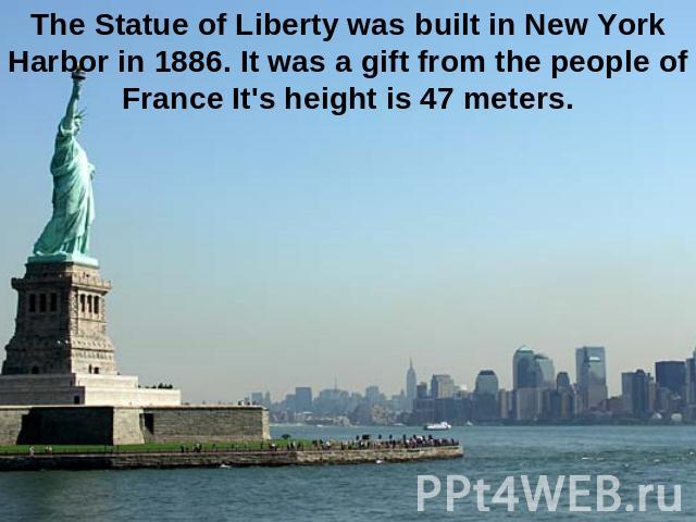 The Statue of Liberty was built in New York Harbor in 1886. It was a gift from the people of France It's height is 47 meters.