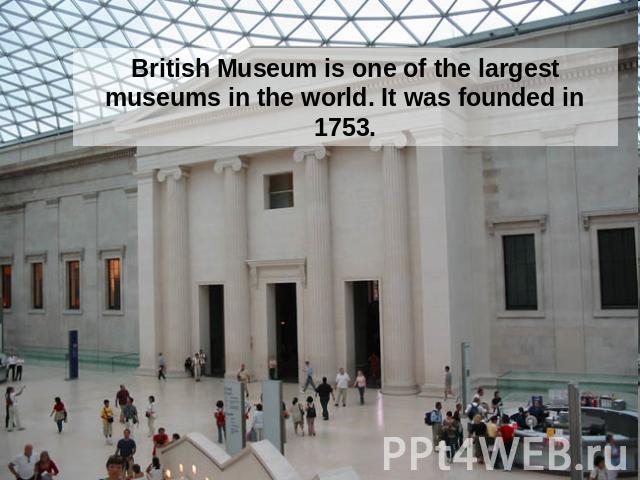 British Museum is one of the largest museums in the world. It was founded in 1753.