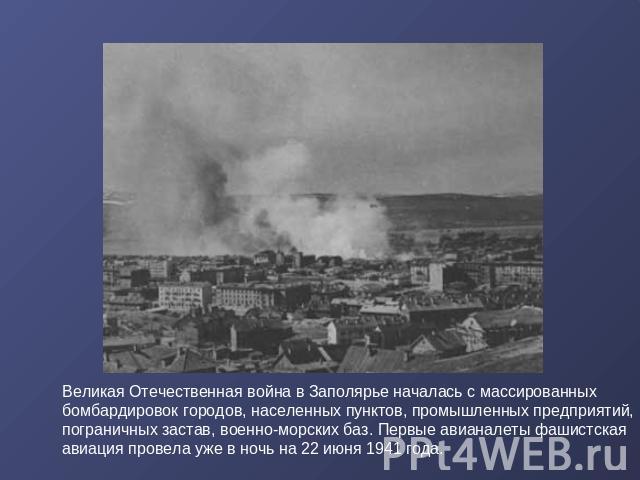 Великая Отечественная война в Заполярье началась с массированных бомбардировок городов, населенных пунктов, промышленных предприятий, пограничных застав, военно-морских баз. Первые авианалеты фашистская авиация провела уже в ночь на 22 июня 1941 года.