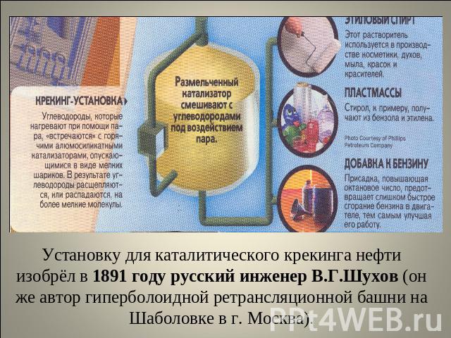 Установку для каталитического крекинга нефти изобрёл в 1891 году русский инженер В.Г.Шухов (он же автор гиперболоидной ретрансляционной башни на Шаболовке в г. Москва).