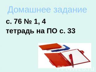 Домашнее задание с. 76 № 1, 4тетрадь на ПО с. 33