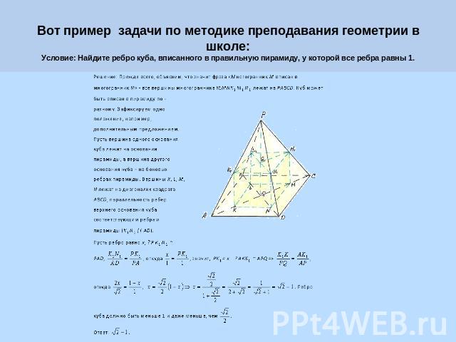Вот пример задачи по методике преподавания геометрии в школе:Условие: Найдите ребро куба, вписанного в правильную пирамиду, у которой все ребра равны 1.