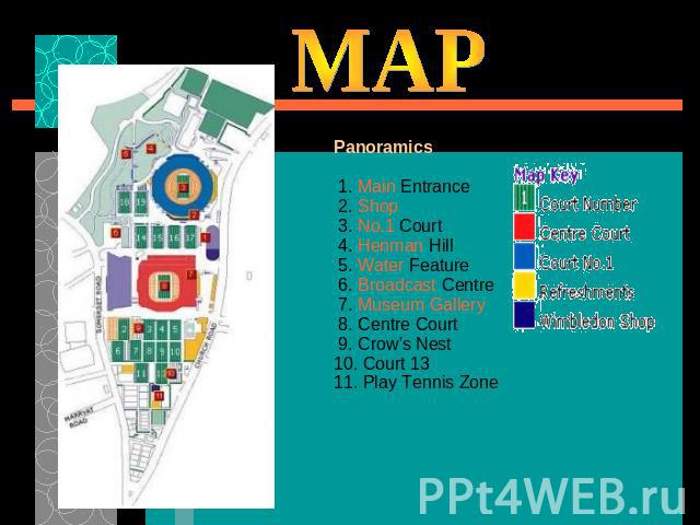 MAP Panoramics 1. Main Entrance 2. Shop 3. No.1 Court 4. Henman Hill 5. Water Feature 6. Broadcast Centre 7. Museum Gallery  8. Centre Court  9. Crow's Nest10. Court 13 11. Play Tennis Zone 