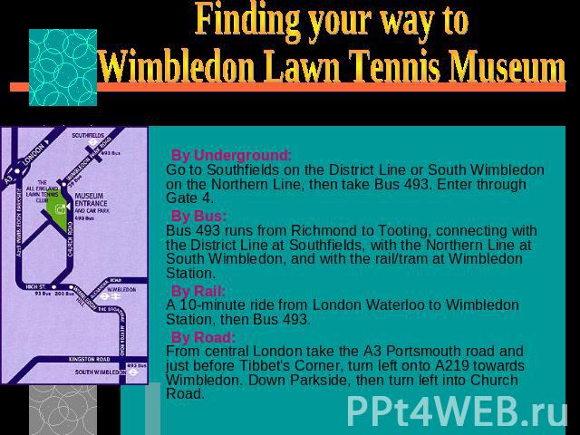 Finding your way toWimbledon Lawn Tennis Museum By Underground:Go to Southfields on the District Line or South Wimbledon on the Northern Line, then take Bus 493. Enter through Gate 4. By Bus:Bus 493 runs from Richmond to Tooting, connecting with the…