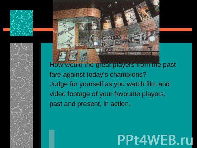 How would the great players from the pastfare against today’s champions?Judge for yourself as you watch film andvideo footage of your favourite players,past and present, in action.
