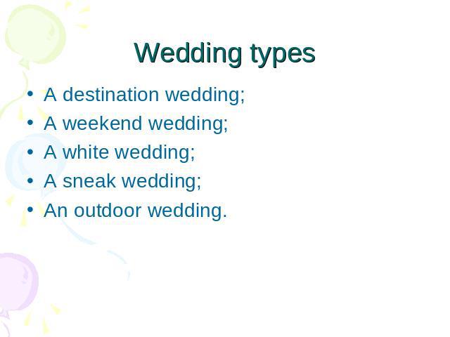 Wedding types A destination wedding;A weekend wedding;A white wedding;A sneak wedding;An outdoor wedding.