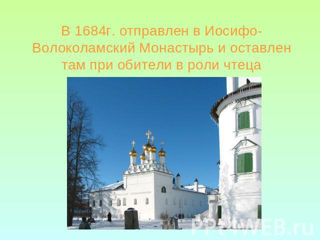 В 1684г. отправлен в Иосифо-Волоколамский Монастырь и оставлен там при обители в роли чтеца
