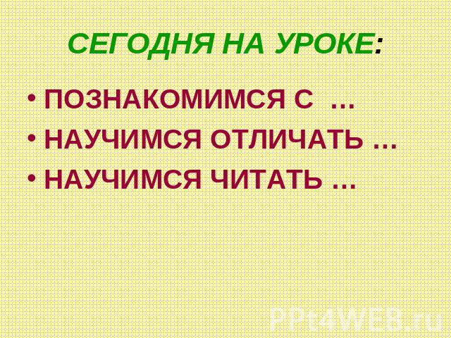 СЕГОДНЯ НА УРОКЕ: ПОЗНАКОМИМСЯ С …НАУЧИМСЯ ОТЛИЧАТЬ …НАУЧИМСЯ ЧИТАТЬ …