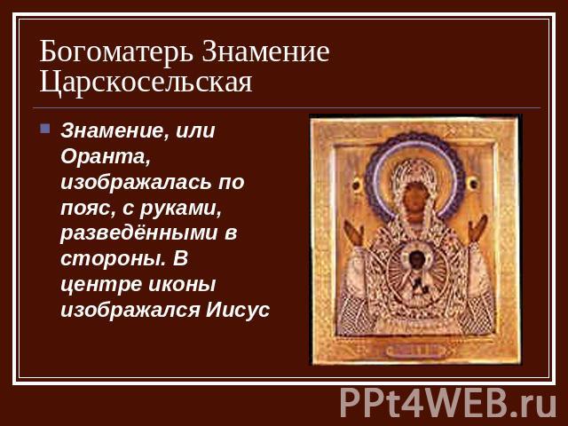 Богоматерь Знамение Царскосельская Знамение, или Оранта, изображалась по пояс, с руками, разведёнными в стороны. В центре иконы изображался Иисус