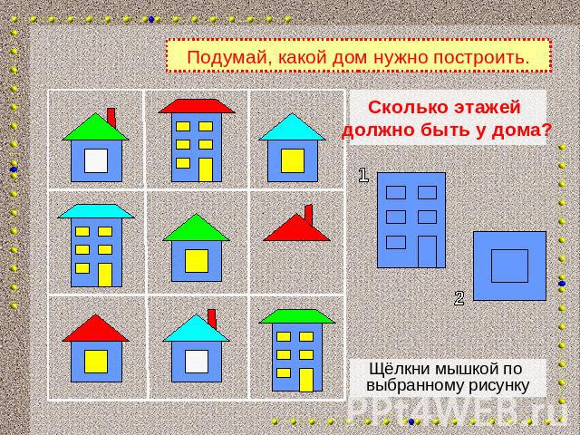 Подумай, какой дом нужно построить.Сколько этажей должно быть у дома?Щёлкни мышкой по выбранному рисунку