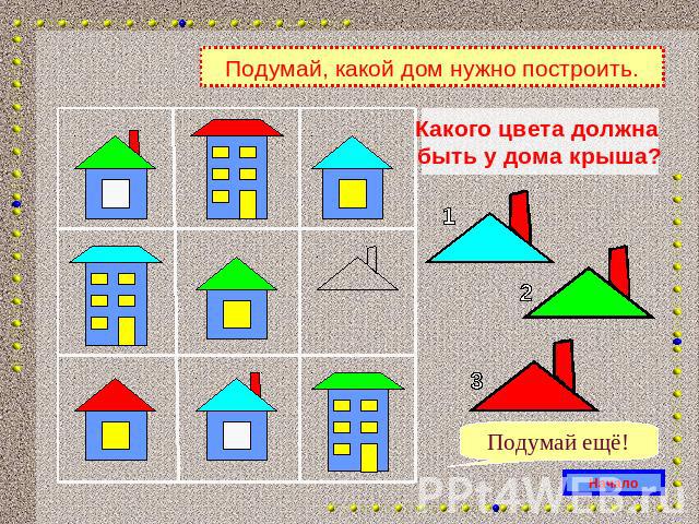 Подумай, какой дом нужно построить.Какого цвета должна быть у дома крыша?Подумай ещё!