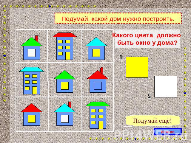 Подумай, какой дом нужно построить.Какого цвета должно быть окно у дома?Подумай ещё!