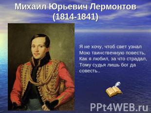 Михаил Юрьевич Лермонтов(1814-1841) Я не хочу, чтоб свет узналМою таинственную п