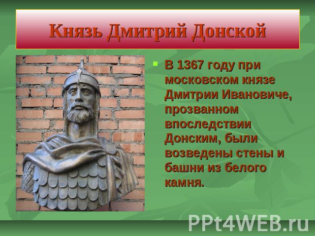 Князь Дмитрий Донской В 1367 году при московском князе Дмитрии Ивановиче, прозванном впоследствии Донским, были возведены стены и башни из белого камня.