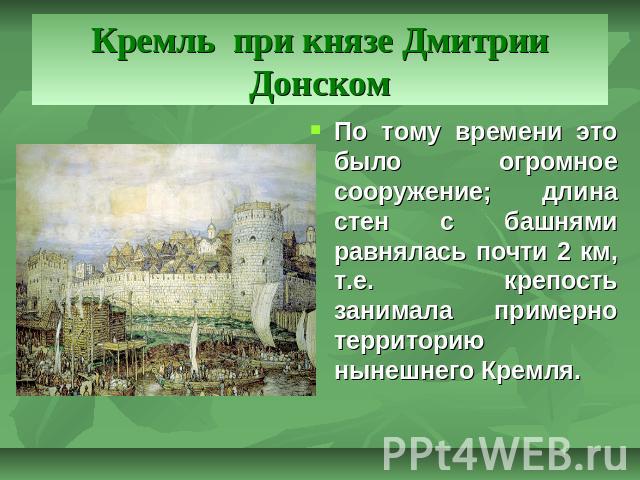 Кремль при князе Дмитрии Донском По тому времени это было огромное сооружение; длина стен с башнями равнялась почти 2 км, т.е. крепость занимала примерно территорию нынешнего Кремля.