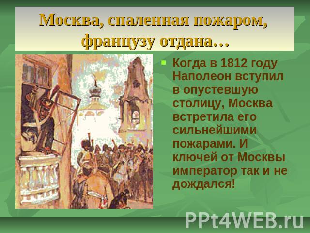Москва, спаленная пожаром, французу отдана… Когда в 1812 году Наполеон вступил в опустевшую столицу, Москва встретила его сильнейшими пожарами. И ключей от Москвы император так и не дождался!