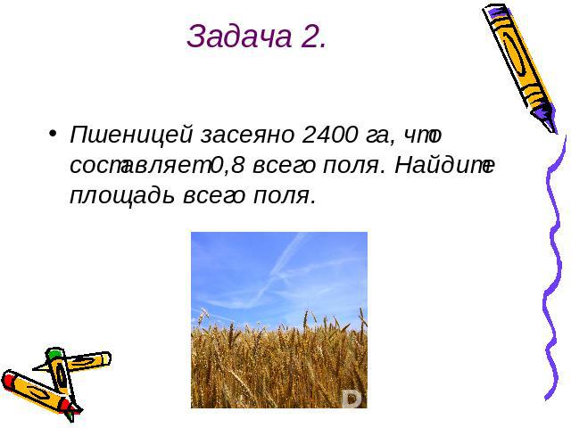 Задача 2. Пшеницей засеяно 2400 га, что составляет 0,8 всего поля. Найдите площадь всего поля.