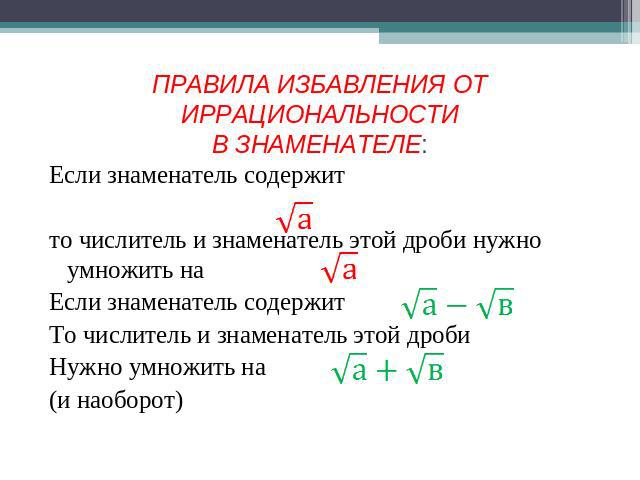 ПРАВИЛА ИЗБАВЛЕНИЯ ОТ ИРРАЦИОНАЛЬНОСТИВ ЗНАМЕНАТЕЛЕ: Если знаменатель содержит то числитель и знаменатель этой дроби нужно умножить на Если знаменатель содержит То числитель и знаменатель этой дроби Нужно умножить на (и наоборот)