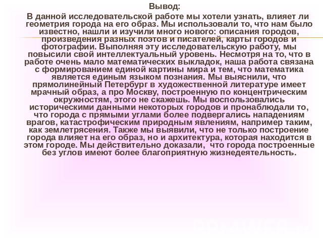 Вывод: В данной исследовательской работе мы хотели узнать, влияет ли геометрия города на его образ. Мы использовали то, что нам было известно, нашли и изучили много нового: описания городов, произведения разных поэтов и писателей, карты городов и фо…