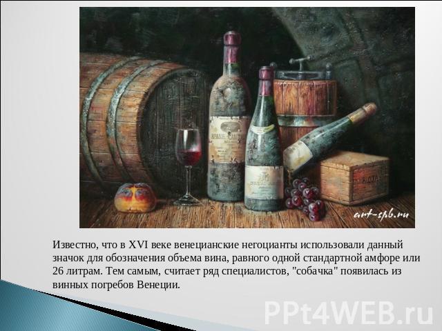 Известно, что в ХVI веке венецианские негоцианты использовали данный значок для обозначения объема вина, равного одной стандартной амфоре или 26 литрам. Тем самым, считает ряд специалистов, 