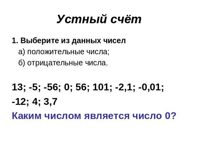 Устный счёт 1. Выберите из данных чисел а) положительные числа; б) отрицательные числа.13; -5; -56; 0; 56; 101; -2,1; -0,01;-12; 4; 3,7Каким числом является число 0?