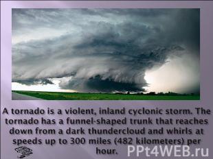 A tornado is a violent, inland cyclonic storm. The tornado has a funnel-shaped t