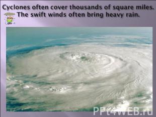 Cyclones often cover thousands of square miles. The swift winds often bring heav