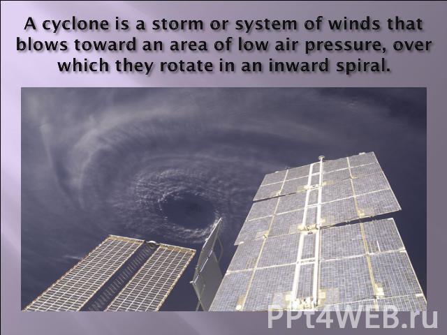 A cyclone is a storm or system of winds that blows toward an area of low air pressure, over which they rotate in an inward spiral.