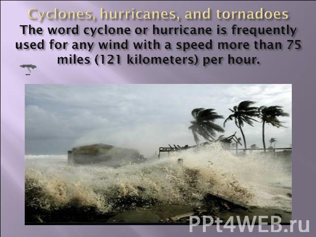 Cyclones, hurricanes, and tornadoesThe word cyclone or hurricane is frequently used for any wind with a speed more than 75 miles (121 kilometers) per hour.