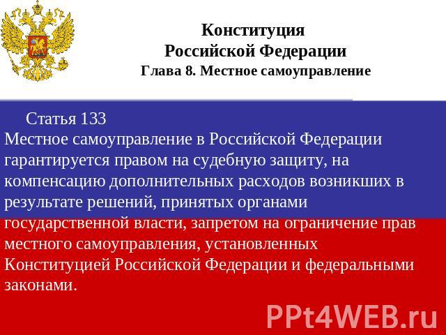 Конституция Российской ФедерацииГлава 8. Местное самоуправление Статья 133Местное самоуправление в Российской Федерации гарантируется правом на судебную защиту, на компенсацию дополнительных расходов возникших в результате решений, принятых органами…