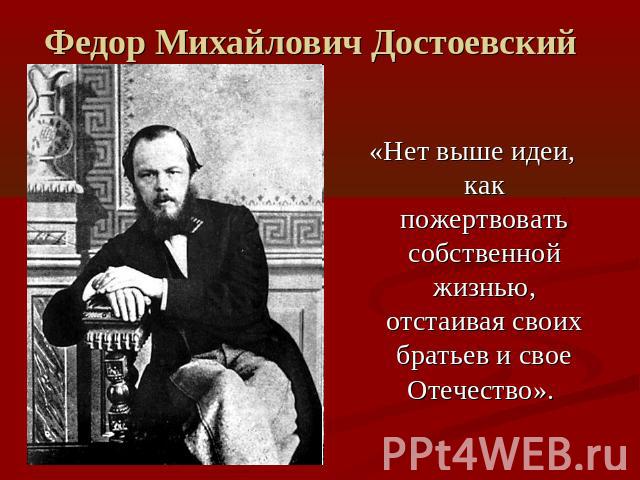 Федор Михайлович Достоевский «Нет выше идеи, как пожертвовать собственной жизнью, отстаивая своих братьев и свое Отечество».