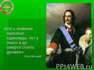 «Кто к знамени присягал единожды, тот у оного и до смерти стоять должен».Петр Ве