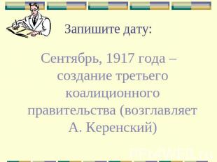 Запишите дату: Сентябрь, 1917 года – создание третьего коалиционного правительст