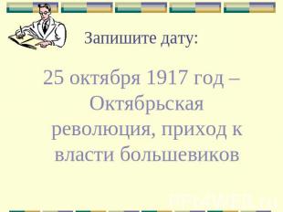 Запишите дату: 25 октября 1917 год – Октябрьская революция, приход к власти боль