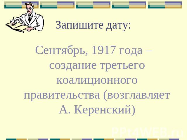 Запишите дату: Сентябрь, 1917 года – создание третьего коалиционного правительства (возглавляет А. Керенский)