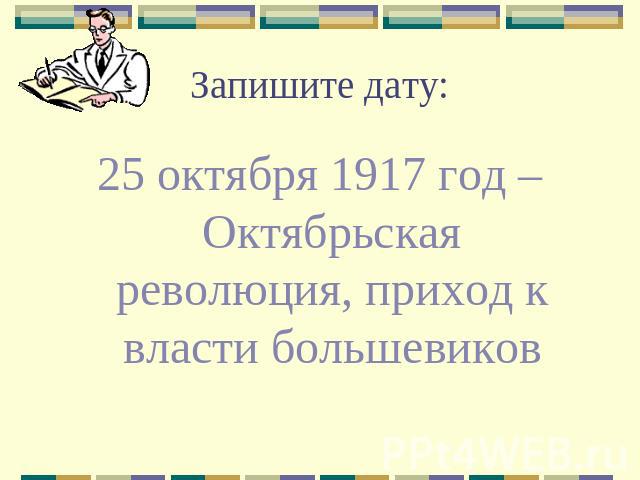 Запишите дату: 25 октября 1917 год – Октябрьская революция, приход к власти большевиков