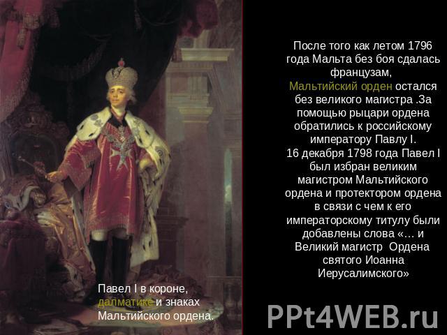 После того как летом 1796 года Мальта без боя сдалась французам, Мальтийский орден остался без великого магистра .За помощью рыцари ордена обратились к российскому императору Павлу I.16 декабря 1798 года Павел I был избран великим магистром Мальтийс…