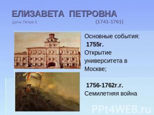 ЕЛИЗАВЕТА ПЕТРОВНА (дочь Петра I) (1741-1761) Основные события: 1755г.Открытие у