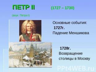 ПЕТР II (1727 – 1730) (внук Петра I) Основные события: 1727г.Падение Меншикова 1