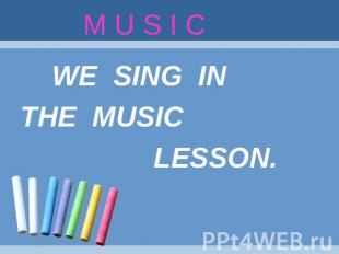 M U S I C WE SING IN THE MUSIC LESSON.