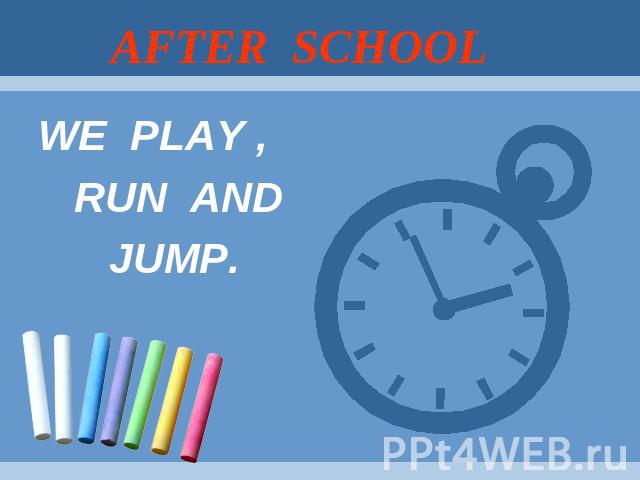 AFTER SCHOOL WE PLAY , RUN AND JUMP.